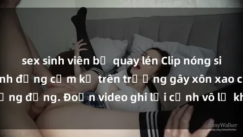 sex sinh viên bị quay lén Clip nóng sinh viên gây sốc: Hành động cấm kỵ trên trường gây xôn xao cộng đồng. Đoạn video ghi lại cảnh vô lễ khiến dư luận bức xúc.
