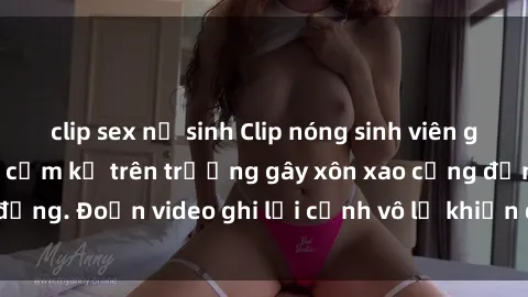clip sex nữ sinh Clip nóng sinh viên gây sốc: Hành động cấm kỵ trên trường gây xôn xao cộng đồng. Đoạn video ghi lại cảnh vô lễ khiến dư luận bức xúc.