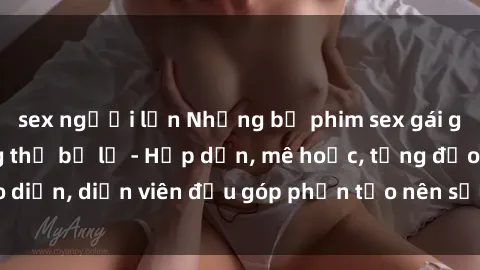 sex người lớn Những bộ phim sex gái già đỉnh cao không thể bỏ lỡ - Hấp dẫn, mê hoặc, từng đạo diễn, diễn viên đều góp phần tạo nên sự hấp dẫn, kích thích.