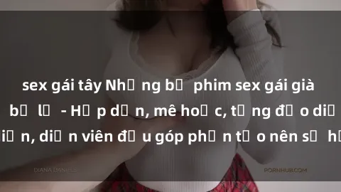 sex gái tây Những bộ phim sex gái già đỉnh cao không thể bỏ lỡ - Hấp dẫn, mê hoặc, từng đạo diễn, diễn viên đều góp phần tạo nên sự hấp dẫn, kích thích.