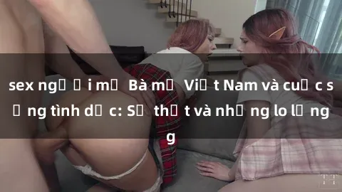 sex người mỹ Bà mẹ Việt Nam và cuộc sống tình dục: Sự thật và những lo lắng