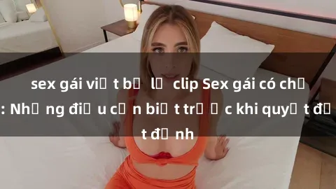 sex gái việt bị lộ clip Sex gái có chồng: Những điều cần biết trước khi quyết định