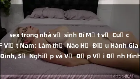 sex trong nhà vệ sinh Bí Mật về Cuộc Sống Của Các MILF Việt Nam: Làm thế Nào Họ Điều Hành Gia Đình, Sự Nghiệp và Vẻ Đẹp Với Định Hình Văn Hóa Đương Đại