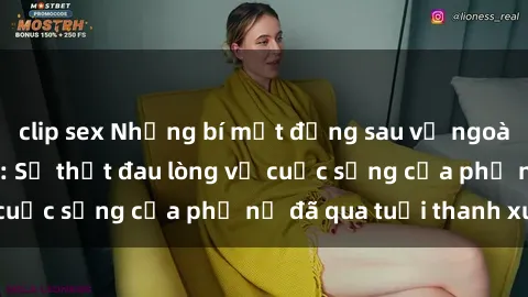 clip sex Những bí mật đằng sau vẻ ngoài gái già dâm đãng: Sự thật đau lòng về cuộc sống của phụ nữ đã qua tuổi thanh xuân