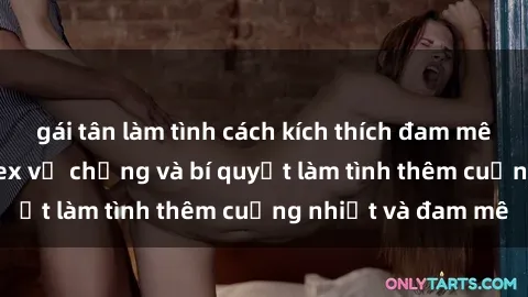 gái tân làm tình cách kích thích đam mê trong hôn nhân: Sex vợ chồng và bí quyết làm tình thêm cuồng nhiệt và đam mê