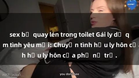 sex bị quay lén trong toilet Gái ly dị quan hệ tìm kiếm tình yêu mới: Chuyện tình hậu ly hôn của phụ nữ trẻ.