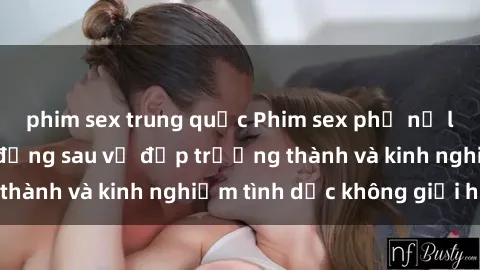 phim sex trung quốc Phim sex phụ nữ lớn tuổi: Sức hút đằng sau vẻ đẹp trưởng thành và kinh nghiệm tình dục không giới hạn