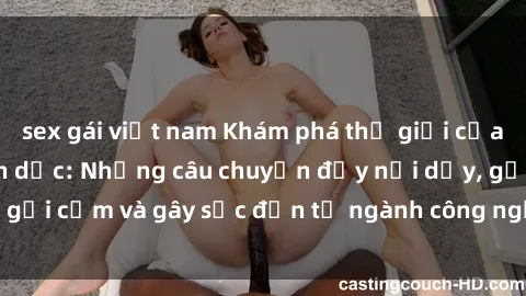 sex gái việt nam Khám phá thế giới của phim sex nô lệ tình dục: Những câu chuyện đầy nổi dậy, gợi cảm và gây sốc đến từ ngành công nghiệp giải trí đen tối