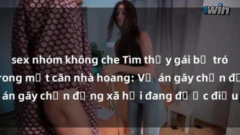 sex nhóm không che Tìm thấy gái bị trói và bị hiếp dâm trong một căn nhà hoang: Vụ án gây chấn động xã hội đang được điều tra vào.