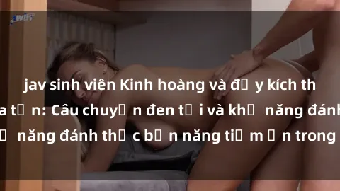 jav sinh viên Kinh hoàng và đầy kích thích với phim sex tra tấn: Câu chuyện đen tối và khả năng đánh thức bản năng tiềm ẩn trong con người