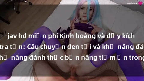 jav hd miễn phí Kinh hoàng và đầy kích thích với phim sex tra tấn: Câu chuyện đen tối và khả năng đánh thức bản năng tiềm ẩn trong con người
