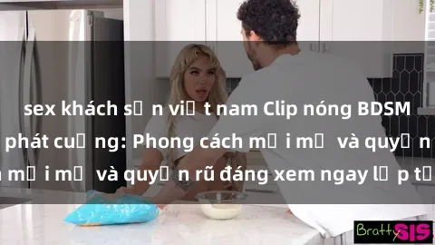 sex khách sạn việt nam Clip nóng BDSM khiến người xem phát cuồng: Phong cách mới mẻ và quyến rũ đáng xem ngay lập tức!