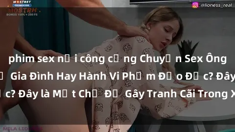 phim sex nơi công cộng Chuyện Sex Ông Cháu: Mối Quan Hệ Gia Đình Hay Hành Vi Phạm Đạo Đức? Đây là Một Chủ Đề Gây Tranh Cãi Trong Xã Hội Hiện Nay.