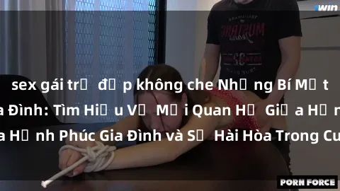 sex gái trẻ đẹp không che Những Bí Mật trong Tình Dục Gia Đình: Tìm Hiểu Về Mối Quan Hệ Giữa Hạnh Phúc Gia Đình và Sự Hài Hòa Trong Cuộc Sống Tình Dục