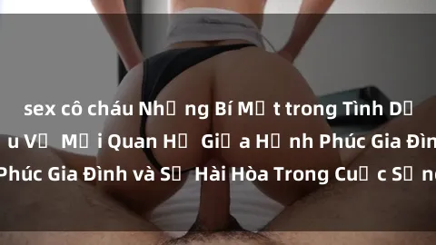 sex cô cháu Những Bí Mật trong Tình Dục Gia Đình: Tìm Hiểu Về Mối Quan Hệ Giữa Hạnh Phúc Gia Đình và Sự Hài Hòa Trong Cuộc Sống Tình Dục