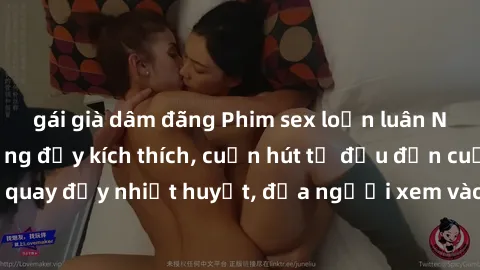 gái già dâm đãng Phim sex loạn luân Nhật Bản: Hành động đầy kích thích, cuốn hút từ đầu đến cuối. Những cảnh quay đầy nhiệt huyết, đưa người xem vào thế giới độc đáo của tình thân. Đừng bỏ lỡ!
