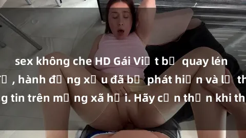 sex không che HD Gái Việt bị quay lén trong phòng thay đồ, hành động xấu đã bị phát hiện và lộ thông tin trên mạng xã hội. Hãy cẩn thận khi thay đồ ở nơi công cộng!