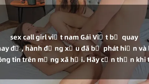 sex call girl việt nam Gái Việt bị quay lén trong phòng thay đồ, hành động xấu đã bị phát hiện và lộ thông tin trên mạng xã hội. Hãy cẩn thận khi thay đồ ở nơi công cộng!