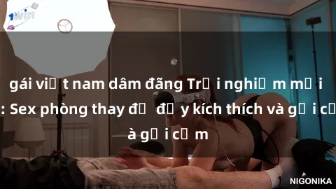 gái việt nam dâm đãng Trải nghiệm mới lạ: Sex phòng thay đồ đầy kích thích và gợi cảm