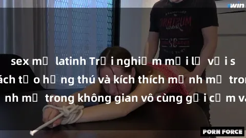 sex mỹ latinh Trải nghiệm mới lạ với sex phòng tắm - Cách tạo hứng thú và kích thích mạnh mẽ trong không gian vô cùng gợi cảm và lãng mạn