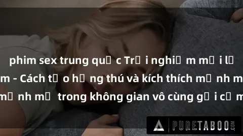 phim sex trung quốc Trải nghiệm mới lạ với sex phòng tắm - Cách tạo hứng thú và kích thích mạnh mẽ trong không gian vô cùng gợi cảm và lãng mạn