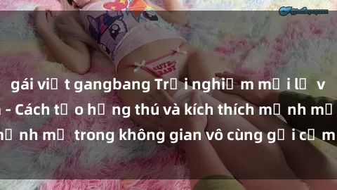 gái việt gangbang Trải nghiệm mới lạ với sex phòng tắm - Cách tạo hứng thú và kích thích mạnh mẽ trong không gian vô cùng gợi cảm và lãng mạn
