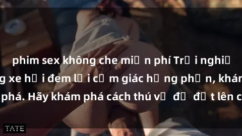 phim sex không che miễn phí Trải nghiệm mới lạ: Sex trong xe hơi đem lại cảm giác hưng phấn, khám phá. Hãy khám phá cách thú vị để đốt lên cảm xúc trong cuộc tình!