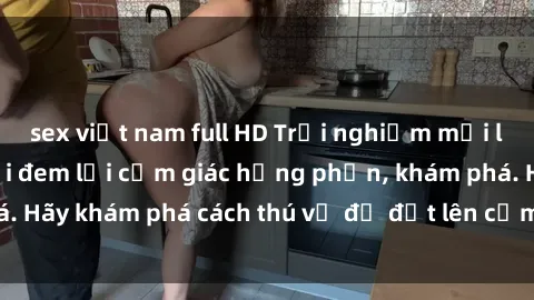 sex việt nam full HD Trải nghiệm mới lạ: Sex trong xe hơi đem lại cảm giác hưng phấn, khám phá. Hãy khám phá cách thú vị để đốt lên cảm xúc trong cuộc tình!