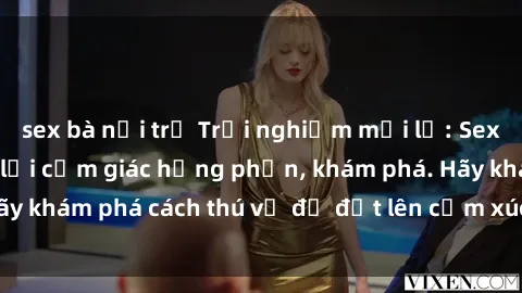sex bà nội trợ Trải nghiệm mới lạ: Sex trong xe hơi đem lại cảm giác hưng phấn, khám phá. Hãy khám phá cách thú vị để đốt lên cảm xúc trong cuộc tình!