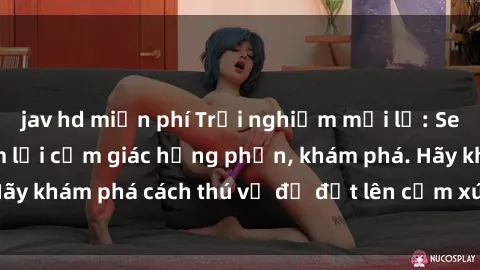 jav hd miễn phí Trải nghiệm mới lạ: Sex trong xe hơi đem lại cảm giác hưng phấn, khám phá. Hãy khám phá cách thú vị để đốt lên cảm xúc trong cuộc tình!
