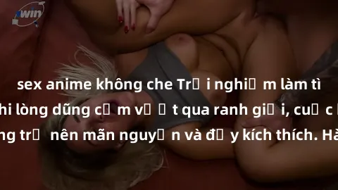 sex anime không che Trải nghiệm làm tình ngoài đường: Khi lòng dũng cảm vượt qua ranh giới, cuộc hẹn nơi công cộng trở nên mãn nguyện và đầy kích thích. Hành vi nguy hiểm, nhưng cũng tạo nên cảm giác 