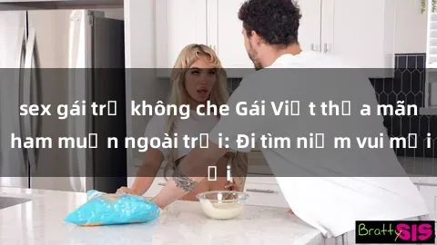 sex gái trẻ không che Gái Việt thỏa mãn ham muốn ngoài trời: Đi tìm niềm vui mới