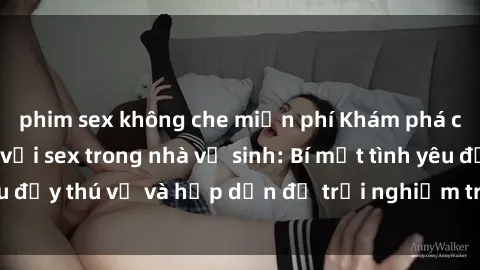 phim sex không che miễn phí Khám phá cảm giác mới mẻ với sex trong nhà vệ sinh: Bí mật tình yêu đầy thú vị và hấp dẫn để trải nghiệm trong đêm hôm nay!