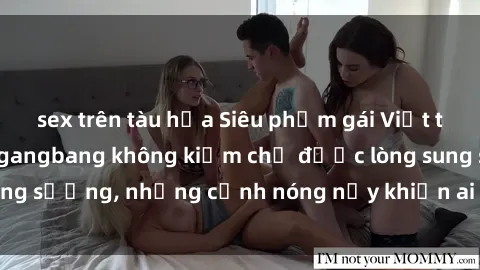 sex trên tàu hỏa Siêu phẩm gái Việt tham gia trong buổi gangbang không kiềm chế được lòng sung sướng, những cảnh nóng nảy khiến ai cũng phải mãn nhãn