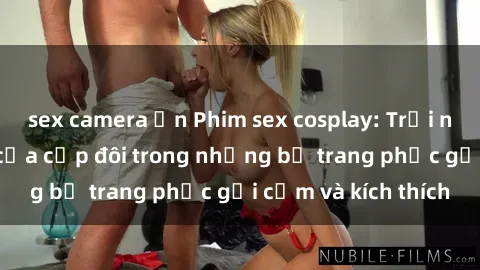sex camera ẩn Phim sex cosplay: Trải nghiệm tuyệt vời của cặp đôi trong những bộ trang phục gợi cảm và kích thích