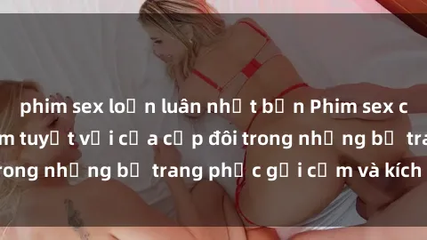 phim sex loạn luân nhật bản Phim sex cosplay: Trải nghiệm tuyệt vời của cặp đôi trong những bộ trang phục gợi cảm và kích thích