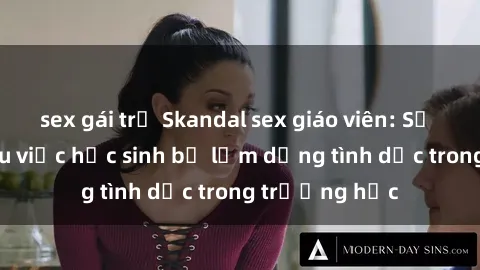 sex gái trẻ Skandal sex giáo viên: Sự thật đằng sau việc học sinh bị lạm dụng tình dục trong trường học