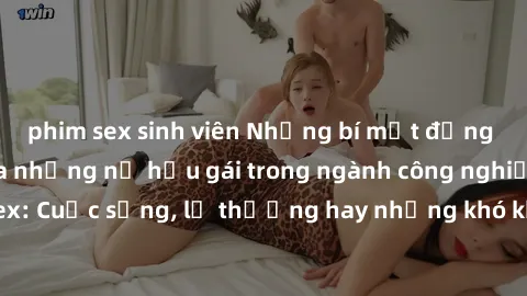 phim sex sinh viên Những bí mật đằng sau cuộc sống của những nữ hầu gái trong ngành công nghiệp sex: Cuộc sống, lẽ thường hay những khó khăn mà họ phải đối mặt.