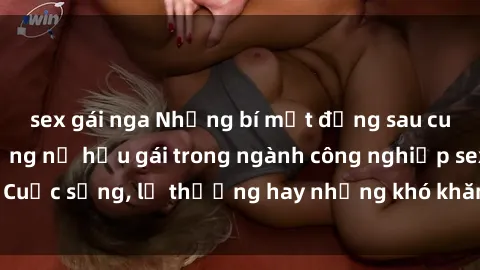 sex gái nga Những bí mật đằng sau cuộc sống của những nữ hầu gái trong ngành công nghiệp sex: Cuộc sống, lẽ thường hay những khó khăn mà họ phải đối mặt.