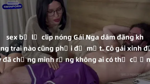 sex bị lộ clip nóng Gái Nga dâm đãng khiến tim bất cứ chàng trai nào cũng phải đỏ mặt. Cô gái xinh đẹp này đã chứng minh rằng không ai có thể cưỡng lại khi cô làm tình đắm say.