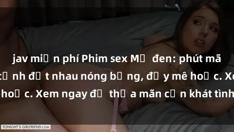 jav miễn phí Phim sex Mỹ đen: phút mãnh liệt với những cảnh địt nhau nóng bỏng, đầy mê hoặc. Xem ngay để thỏa mãn cơn khát tình dục của bạn!