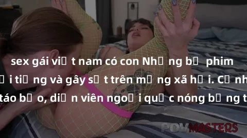 sex gái việt nam có con Những bộ phim sex ngoại quốc nổi tiếng và gây sốt trên mạng xã hội. Cảnh quay táo bạo, diễn viên ngoại quốc nóng bỏng trong các tác phẩm đỉnh cao.
