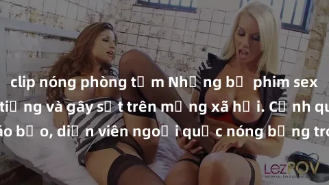 clip nóng phòng tắm Những bộ phim sex ngoại quốc nổi tiếng và gây sốt trên mạng xã hội. Cảnh quay táo bạo, diễn viên ngoại quốc nóng bỏng trong các tác phẩm đỉnh cao.