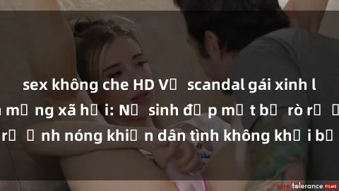 sex không che HD Vụ scandal gái xinh lộ hàng gây sốt trên mạng xã hội: Nữ sinh đẹp mắt bị rò rỉ ảnh nóng khiến dân tình không khỏi bất ngờ và phẫn nộ!