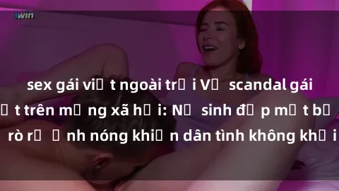sex gái việt ngoài trời Vụ scandal gái xinh lộ hàng gây sốt trên mạng xã hội: Nữ sinh đẹp mắt bị rò rỉ ảnh nóng khiến dân tình không khỏi bất ngờ và phẫn nộ!
