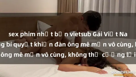 sex phim nhật bản vietsub Gái Việt Nam dâm đãng: Những bí quyết khiến đàn ông mê mẩn vô cùng, không thể cưỡng lại