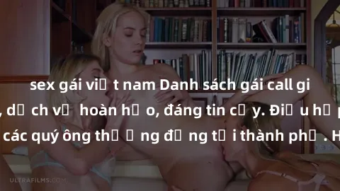 sex gái việt nam Danh sách gái call girl vip chất lượng, dịch vụ hoàn hảo, đáng tin cậy. Điều hấp dẫn cho các quý ông thượng đẳng tại thành phố. Hãy nhấc máy và đặt lịch ngay!
