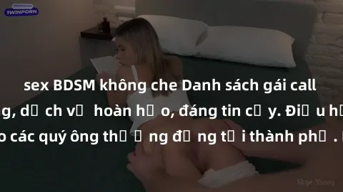 sex BDSM không che Danh sách gái call girl vip chất lượng, dịch vụ hoàn hảo, đáng tin cậy. Điều hấp dẫn cho các quý ông thượng đẳng tại thành phố. Hãy nhấc máy và đặt lịch ngay!