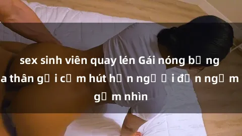 sex sinh viên quay lén Gái nóng bỏng khỏa thân gợi cảm hút hồn người đến ngắm nhìn