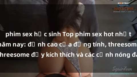 phim sex học sinh Top phim sex hot nhất không thể bỏ lỡ năm nay: đỉnh cao của đồng tính, threesome đầy kích thích và các cảnh nóng đang gây sốt!